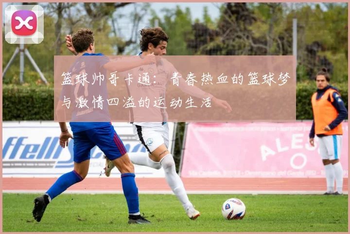 篮球帅哥卡通：青春热血的篮球梦与激情四溢的运动生活