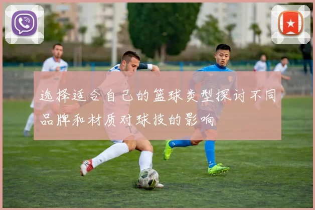 选择适合自己的篮球类型探讨不同品牌和材质对球技的影响