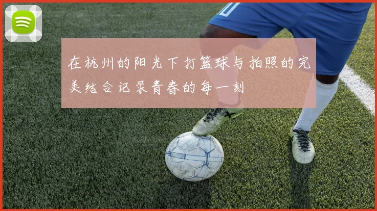 在杭州的阳光下打篮球与拍照的完美结合记录青春的每一刻