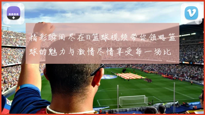 精彩瞬间尽在n篮球视频带你领略篮球的魅力与激情尽情享受每一场比赛的热血沸腾