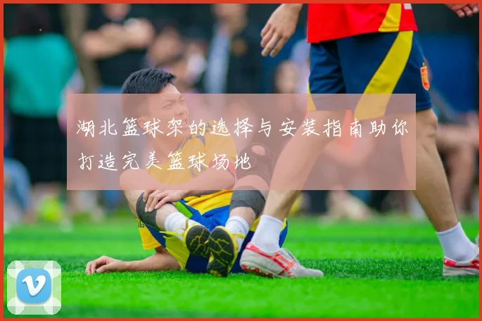 湖北篮球架的选择与安装指南助你打造完美篮球场地
