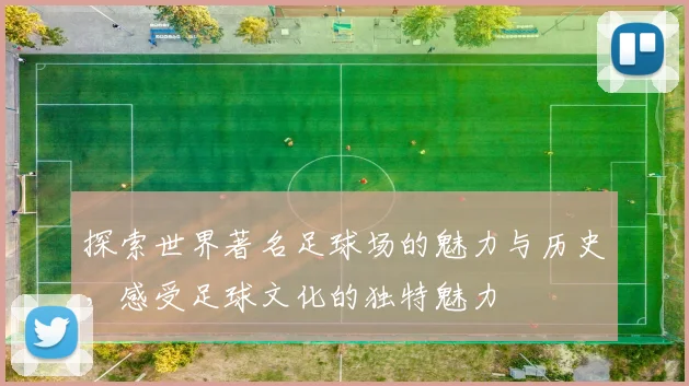探索世界著名足球场的魅力与历史，感受足球文化的独特魅力