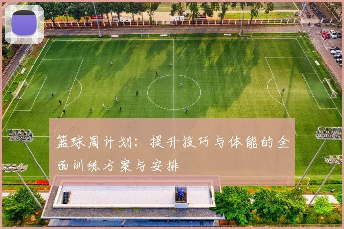 篮球周计划：提升技巧与体能的全面训练方案与安排