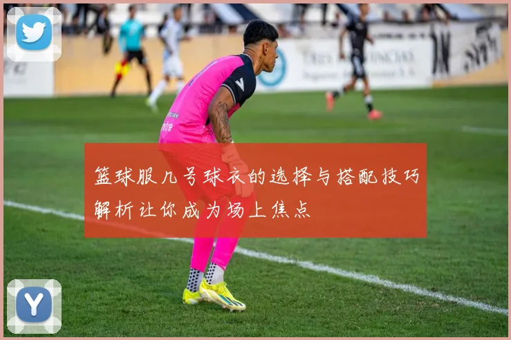 篮球服几号球衣的选择与搭配技巧解析让你成为场上焦点