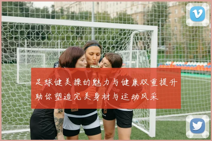 足球健美操的魅力与健康双重提升助你塑造完美身材与运动风采