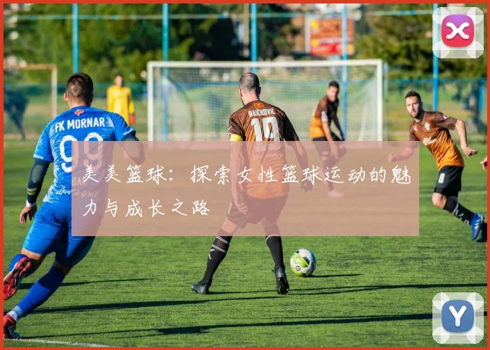 美美篮球：探索女性篮球运动的魅力与成长之路
