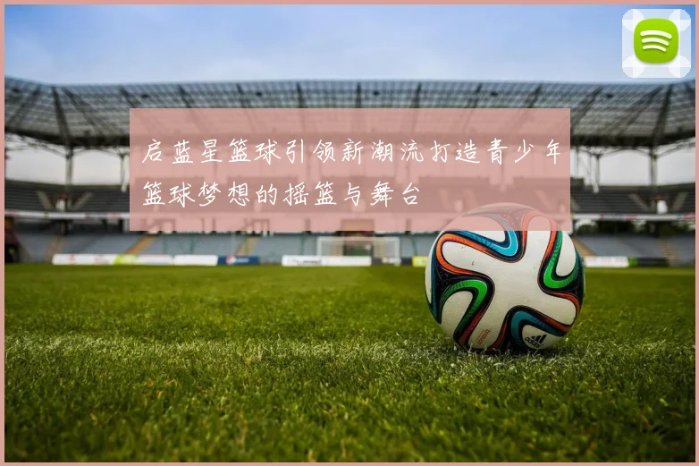 启蓝星篮球引领新潮流打造青少年篮球梦想的摇篮与舞台