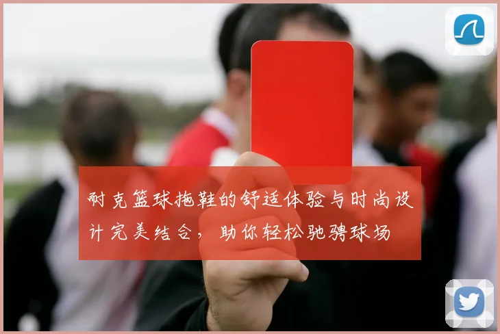 耐克篮球拖鞋的舒适体验与时尚设计完美结合，助你轻松驰骋球场